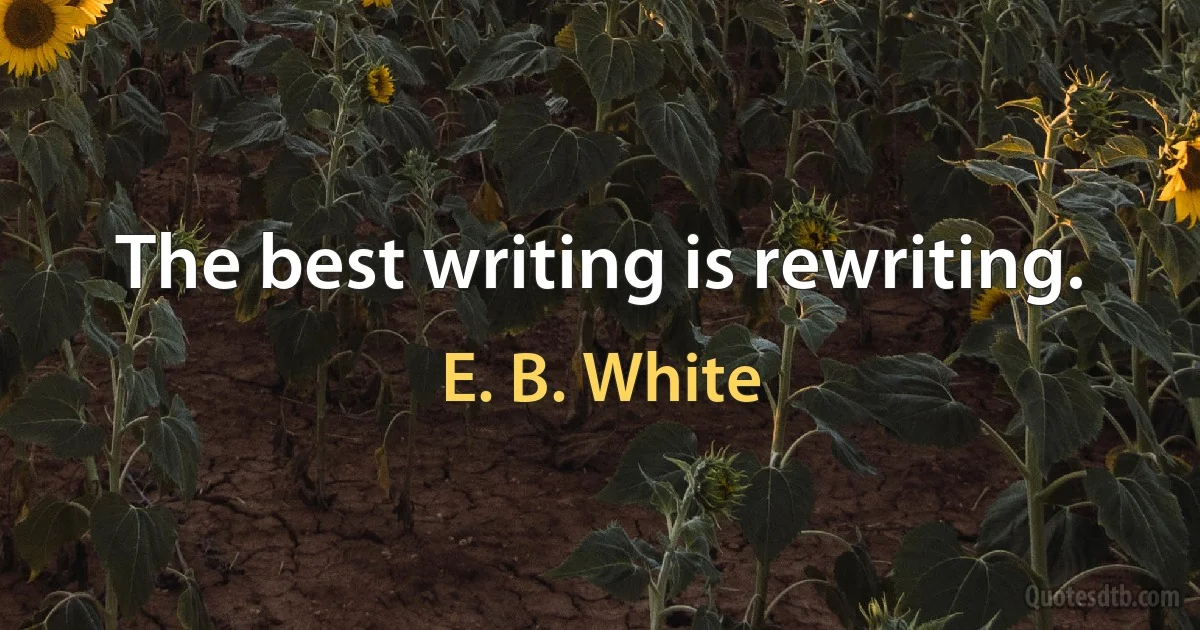 The best writing is rewriting. (E. B. White)