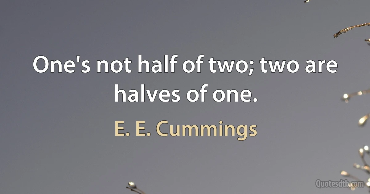 One's not half of two; two are halves of one. (E. E. Cummings)