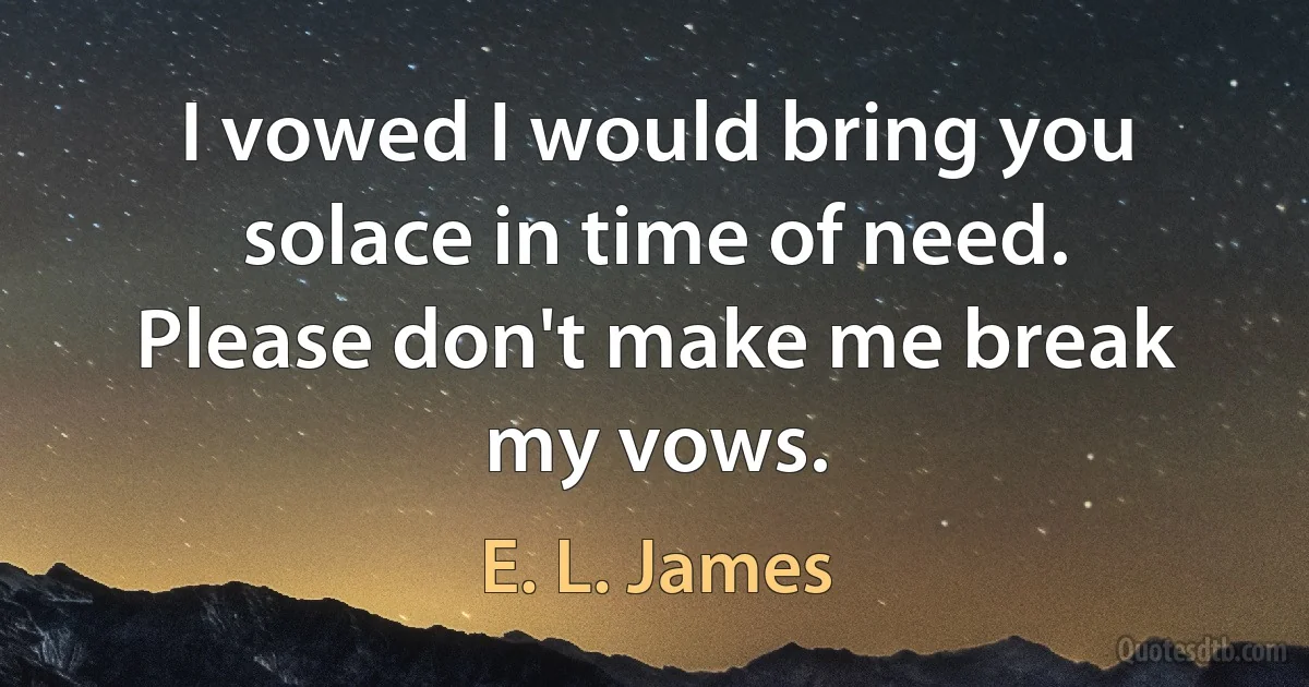 I vowed I would bring you solace in time of need. Please don't make me break my vows. (E. L. James)