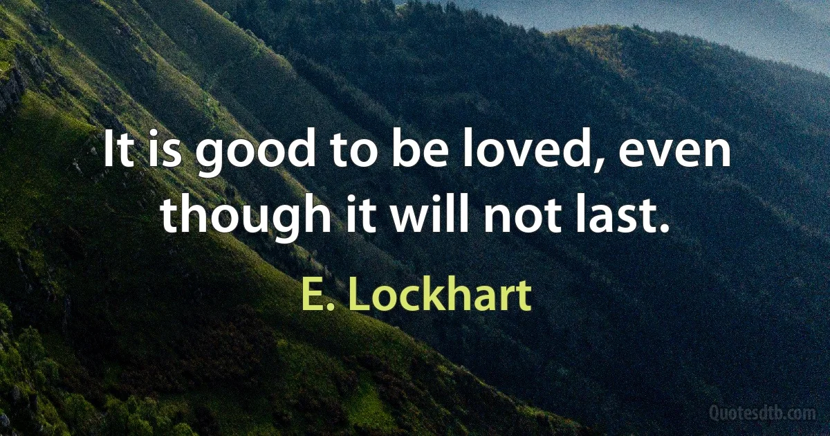 It is good to be loved, even though it will not last. (E. Lockhart)