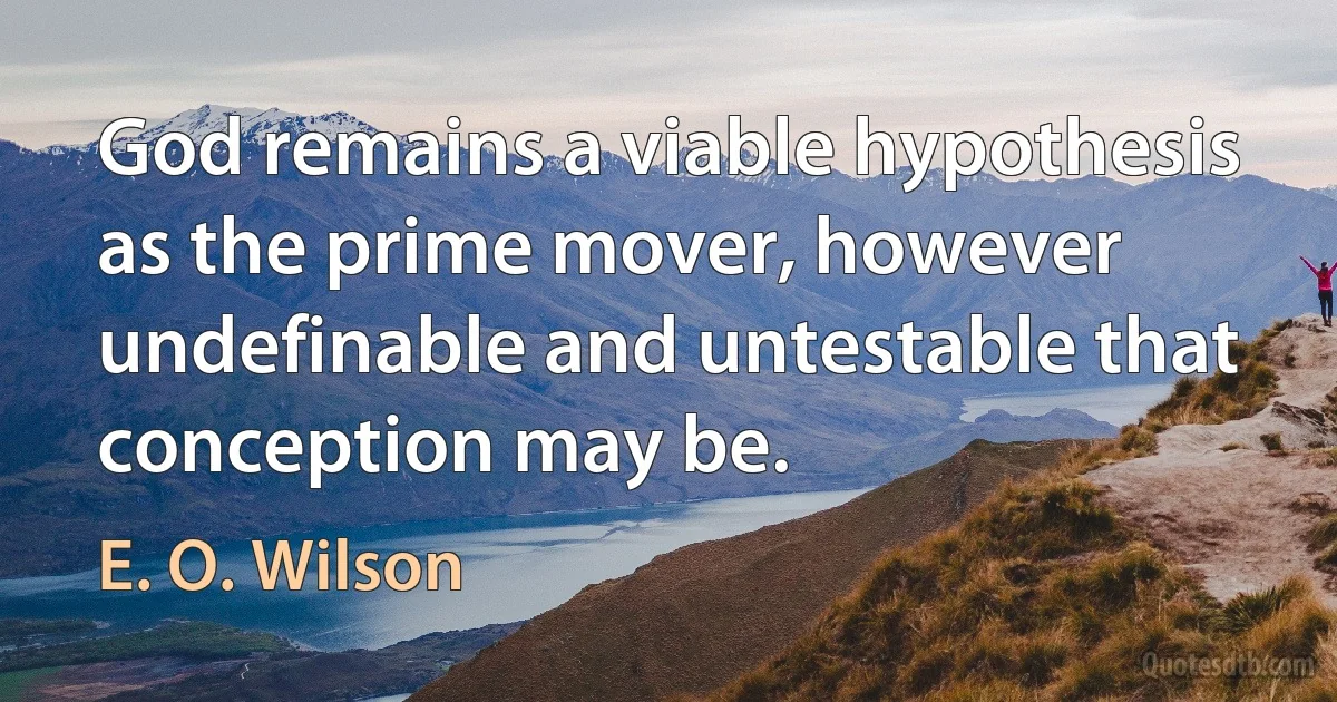 God remains a viable hypothesis as the prime mover, however undefinable and untestable that conception may be. (E. O. Wilson)