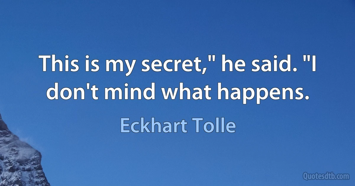 This is my secret," he said. "I don't mind what happens. (Eckhart Tolle)