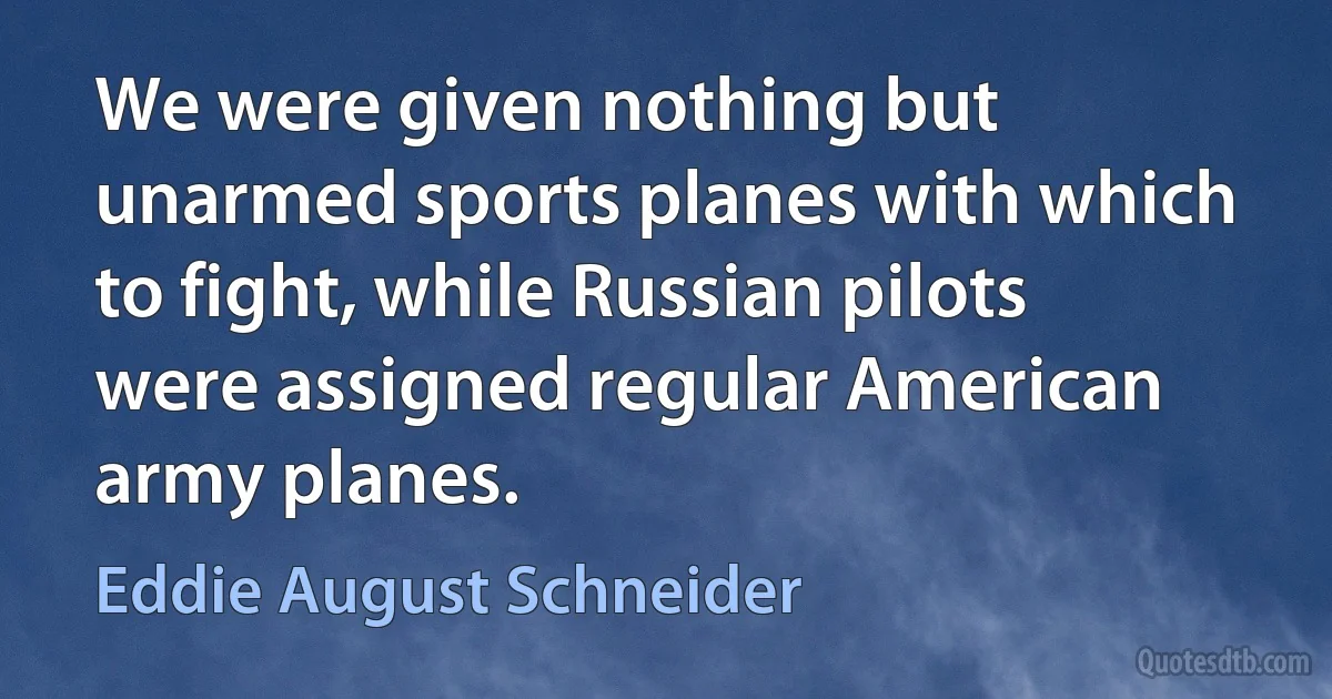 We were given nothing but unarmed sports planes with which to fight, while Russian pilots were assigned regular American army planes. (Eddie August Schneider)