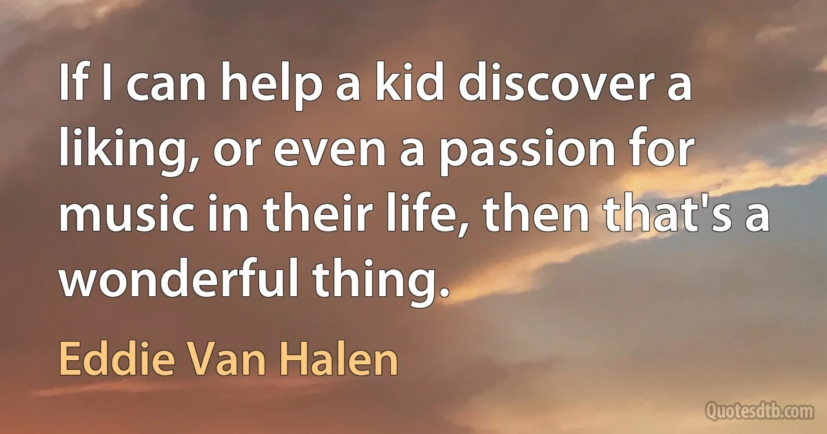 If I can help a kid discover a liking, or even a passion for music in their life, then that's a wonderful thing. (Eddie Van Halen)