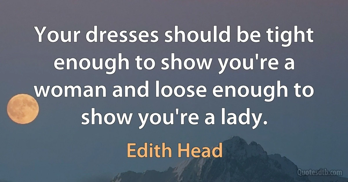 Your dresses should be tight enough to show you're a woman and loose enough to show you're a lady. (Edith Head)