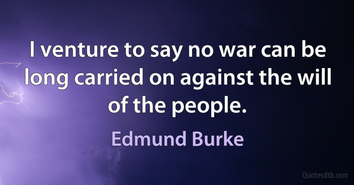 I venture to say no war can be long carried on against the will of the people. (Edmund Burke)