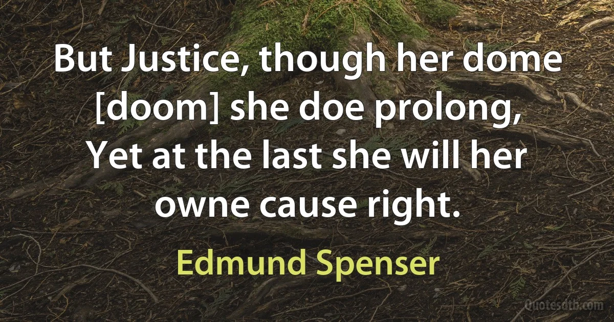 But Justice, though her dome [doom] she doe prolong,
Yet at the last she will her owne cause right. (Edmund Spenser)