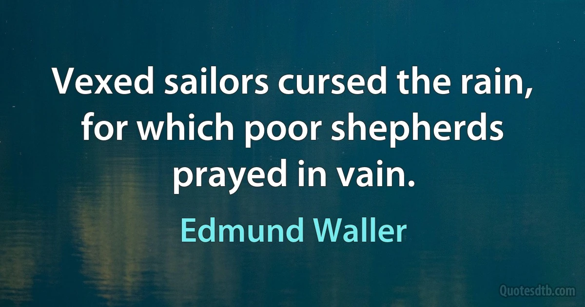 Vexed sailors cursed the rain, for which poor shepherds prayed in vain. (Edmund Waller)