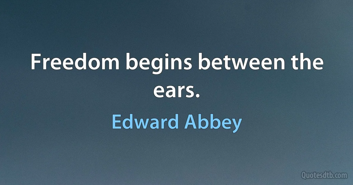 Freedom begins between the ears. (Edward Abbey)