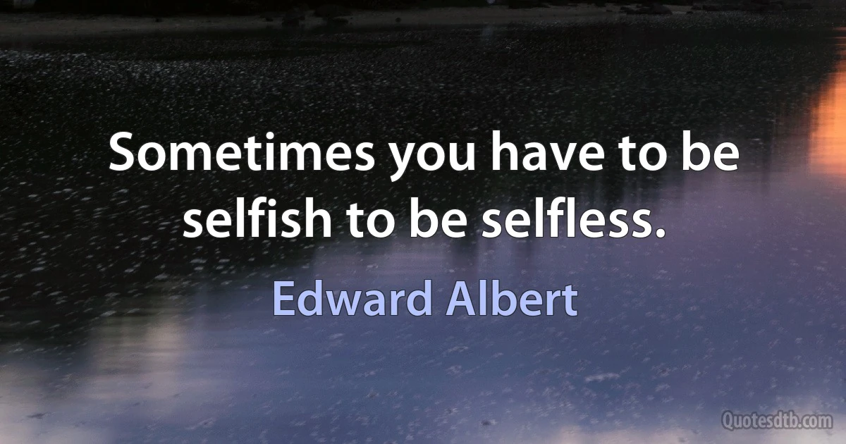 Sometimes you have to be selfish to be selfless. (Edward Albert)