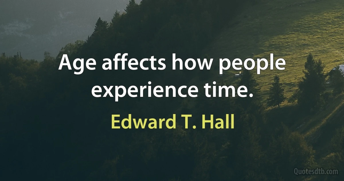 Age affects how people experience time. (Edward T. Hall)