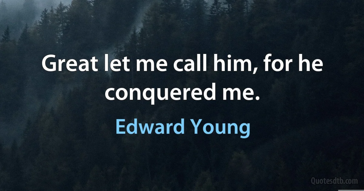 Great let me call him, for he conquered me. (Edward Young)