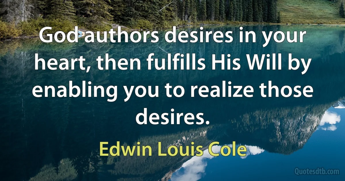 God authors desires in your heart, then fulfills His Will by enabling you to realize those desires. (Edwin Louis Cole)