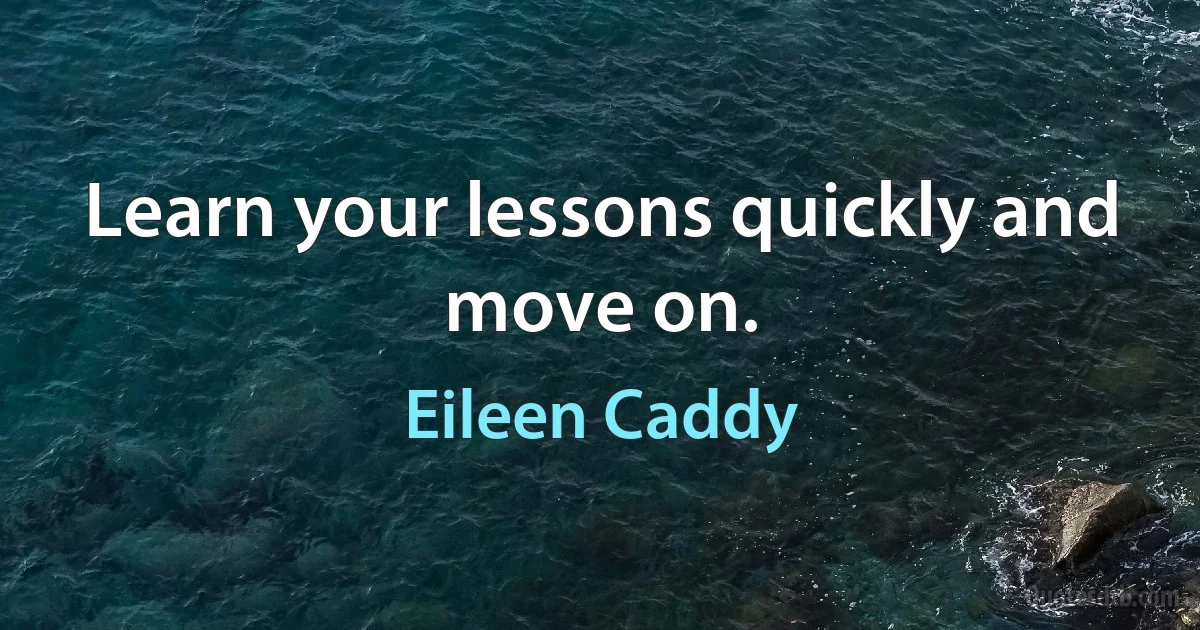 Learn your lessons quickly and move on. (Eileen Caddy)