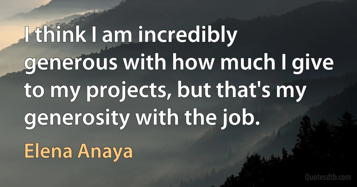 I think I am incredibly generous with how much I give to my projects, but that's my generosity with the job. (Elena Anaya)