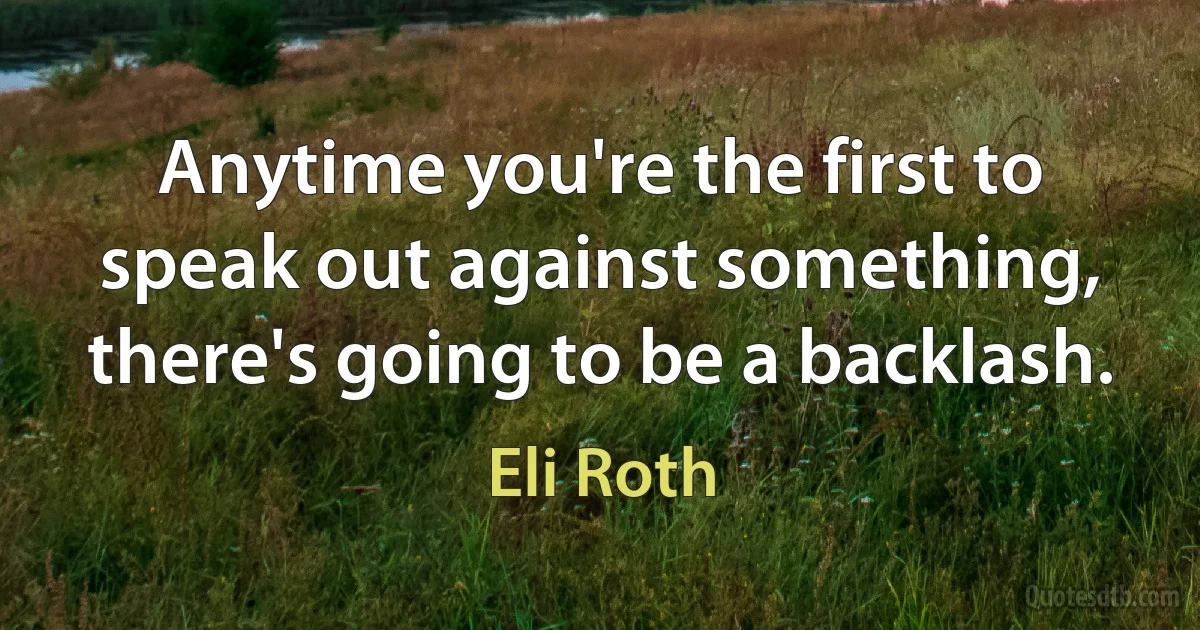 Anytime you're the first to speak out against something, there's going to be a backlash. (Eli Roth)