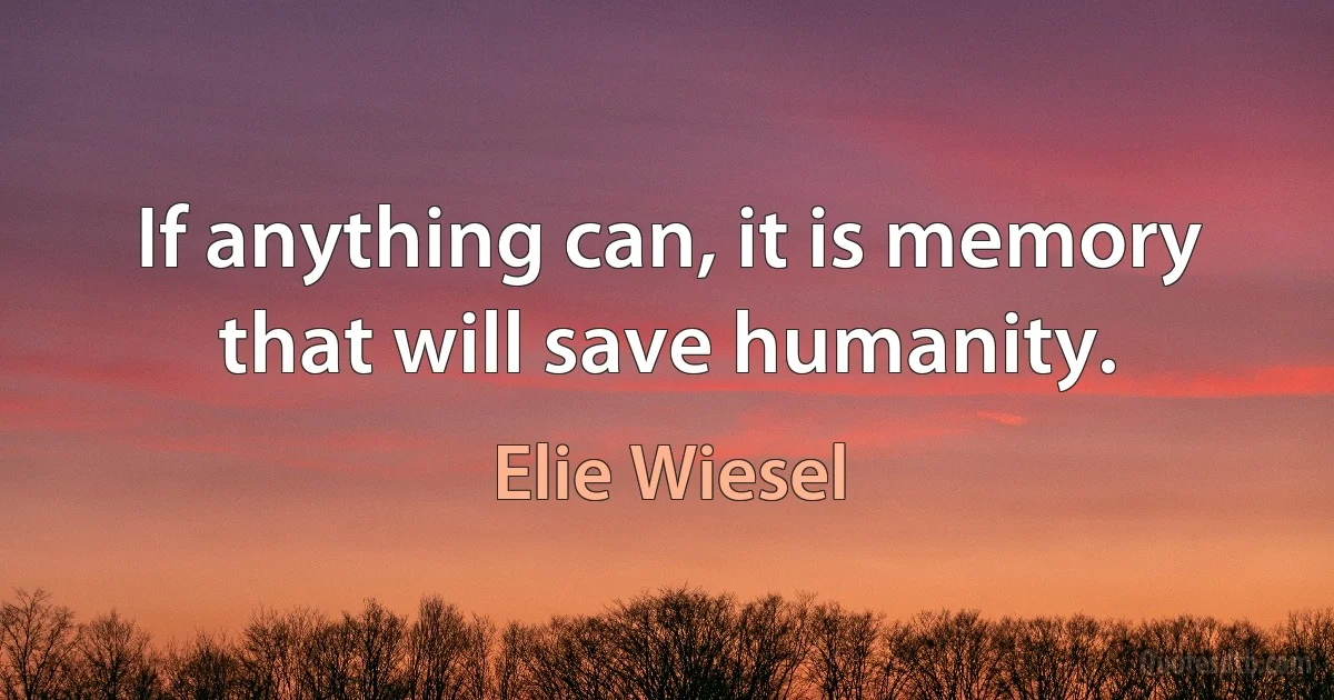 If anything can, it is memory that will save humanity. (Elie Wiesel)