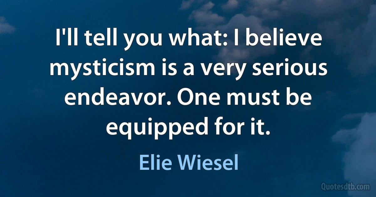 I'll tell you what: I believe mysticism is a very serious endeavor. One must be equipped for it. (Elie Wiesel)