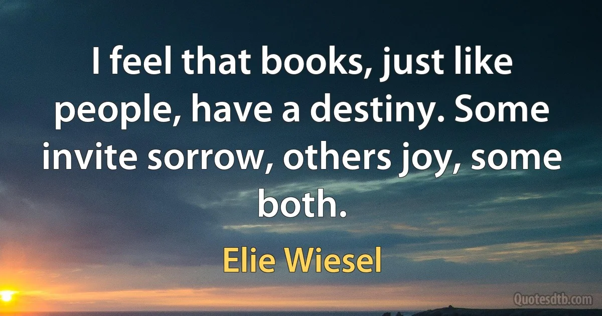 I feel that books, just like people, have a destiny. Some invite sorrow, others joy, some both. (Elie Wiesel)