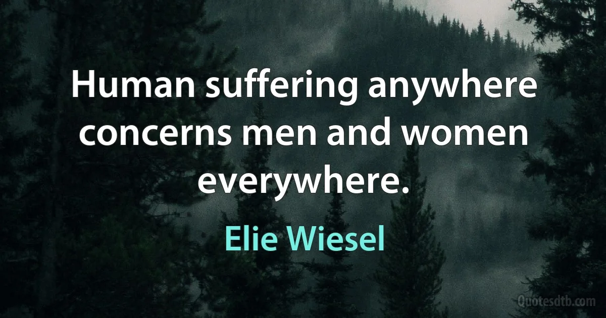 Human suffering anywhere concerns men and women everywhere. (Elie Wiesel)