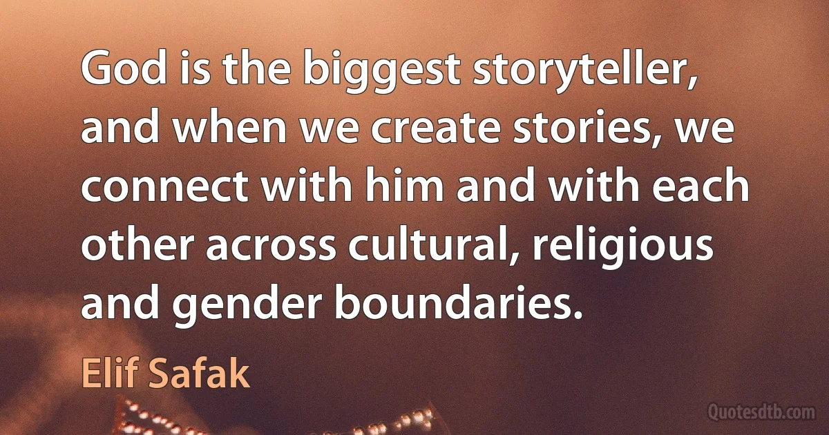 God is the biggest storyteller, and when we create stories, we connect with him and with each other across cultural, religious and gender boundaries. (Elif Safak)