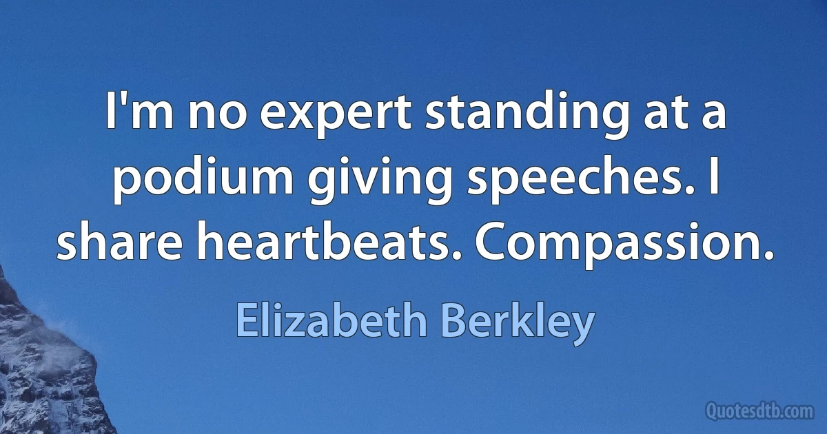 I'm no expert standing at a podium giving speeches. I share heartbeats. Compassion. (Elizabeth Berkley)