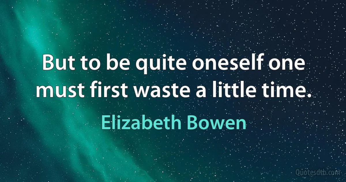 But to be quite oneself one must first waste a little time. (Elizabeth Bowen)