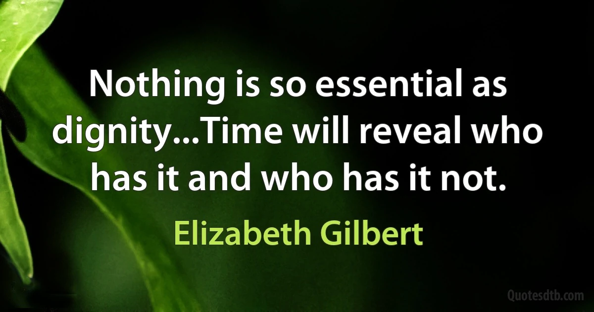 Nothing is so essential as dignity...Time will reveal who has it and who has it not. (Elizabeth Gilbert)