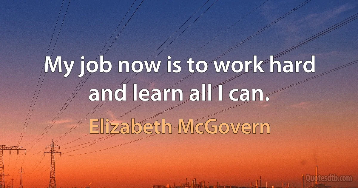 My job now is to work hard and learn all I can. (Elizabeth McGovern)