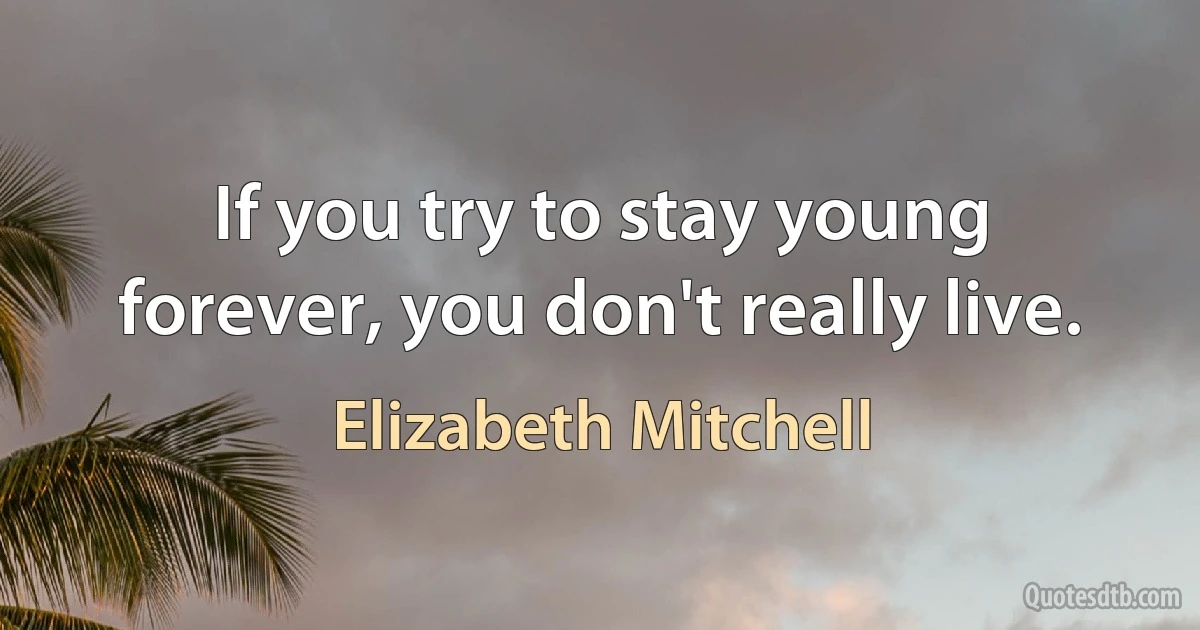 If you try to stay young forever, you don't really live. (Elizabeth Mitchell)