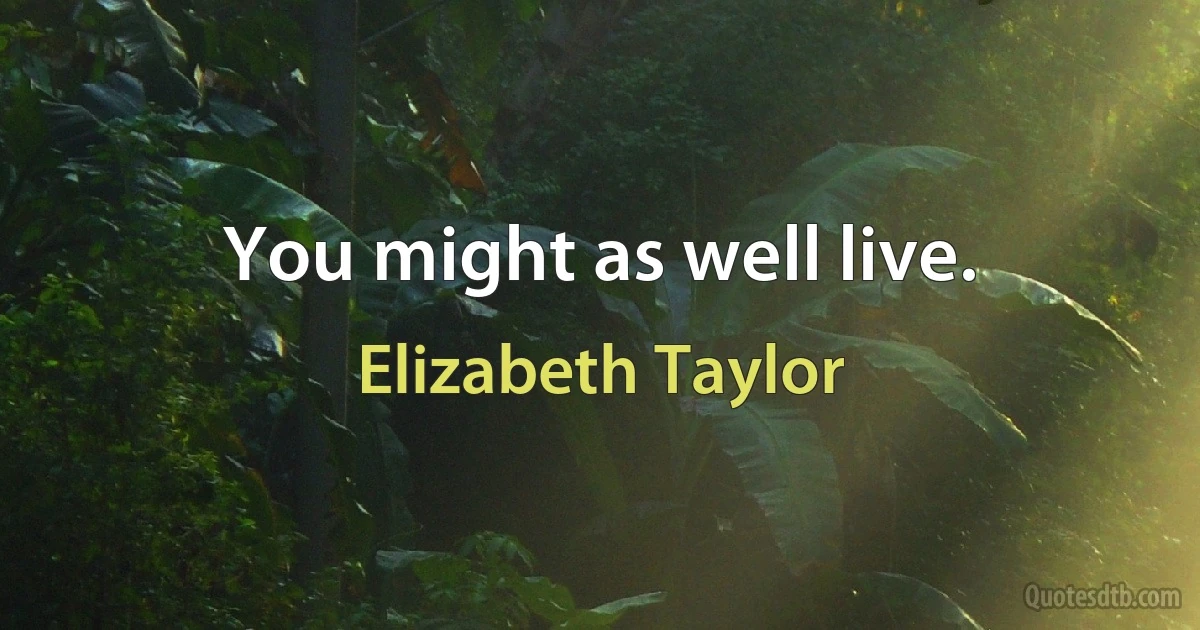 You might as well live. (Elizabeth Taylor)