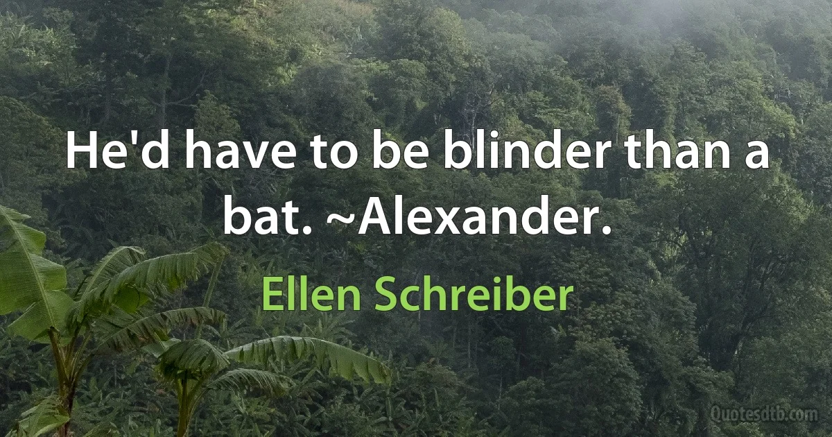 He'd have to be blinder than a bat. ~Alexander. (Ellen Schreiber)