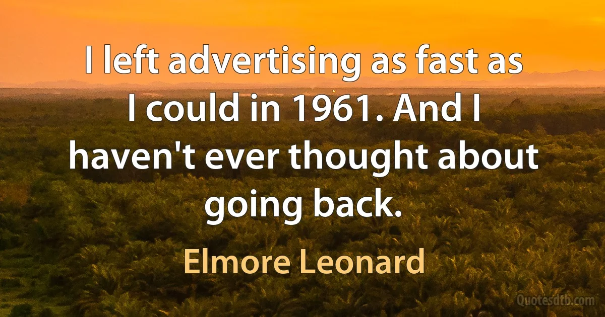 I left advertising as fast as I could in 1961. And I haven't ever thought about going back. (Elmore Leonard)