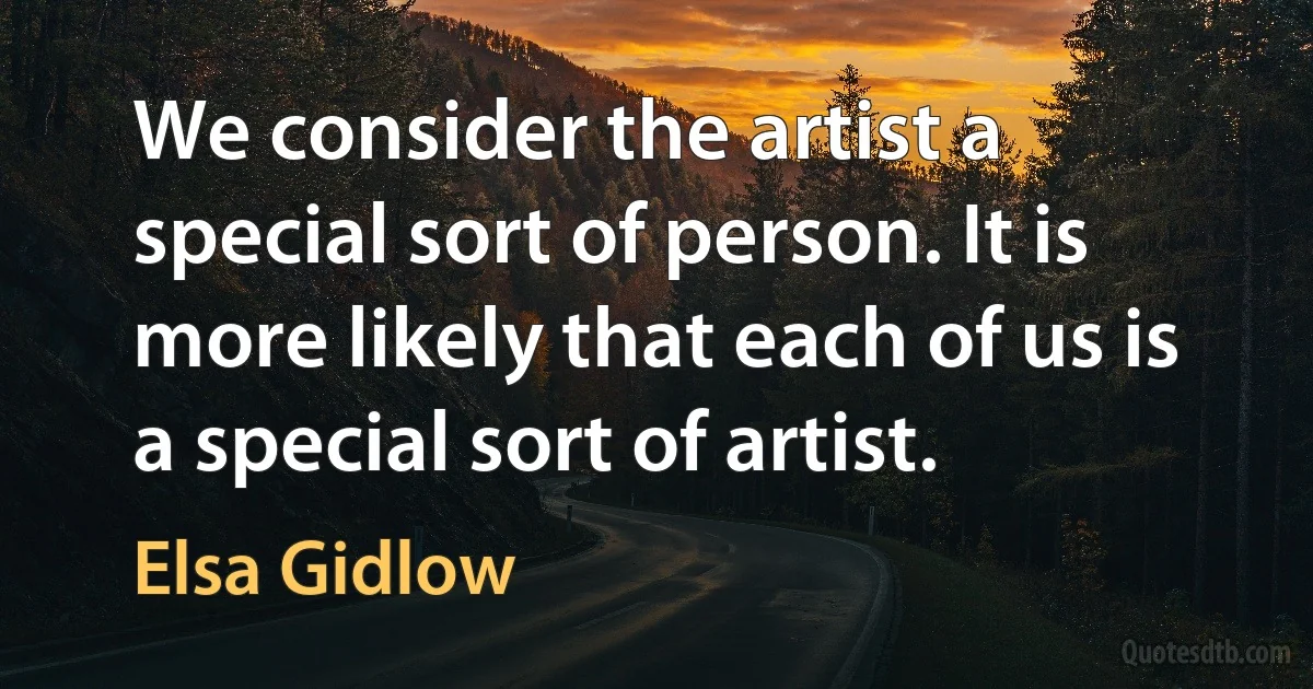 We consider the artist a special sort of person. It is more likely that each of us is a special sort of artist. (Elsa Gidlow)