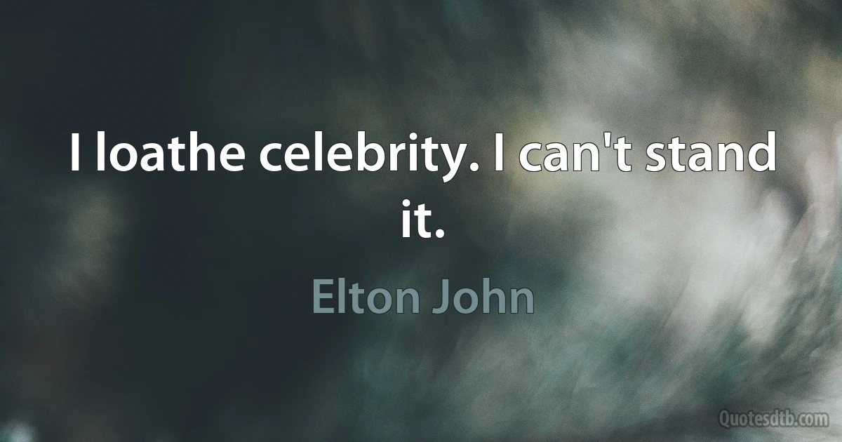 I loathe celebrity. I can't stand it. (Elton John)