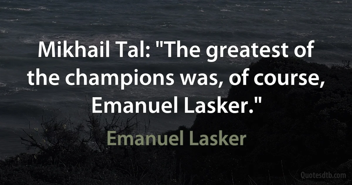 Mikhail Tal: "The greatest of the champions was, of course, Emanuel Lasker." (Emanuel Lasker)