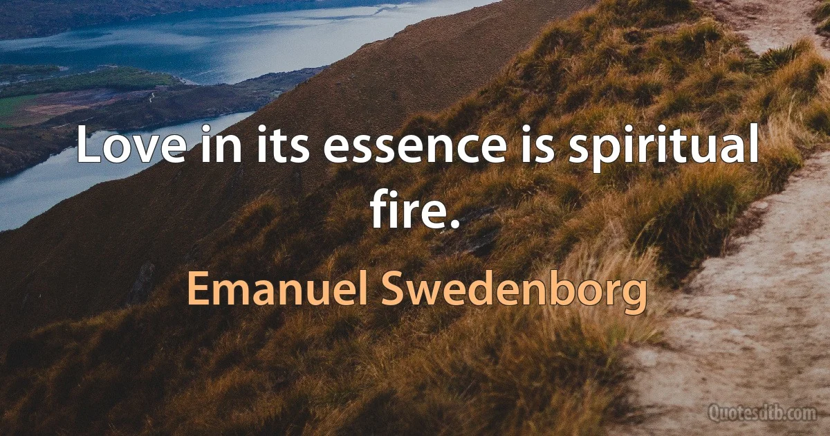 Love in its essence is spiritual fire. (Emanuel Swedenborg)