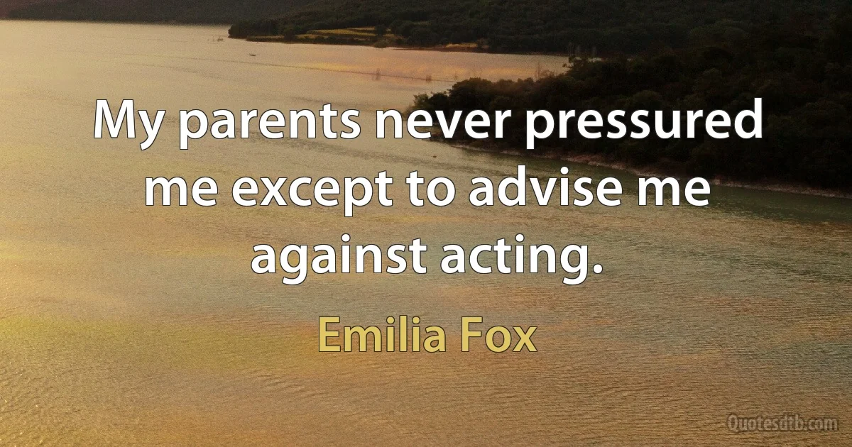 My parents never pressured me except to advise me against acting. (Emilia Fox)