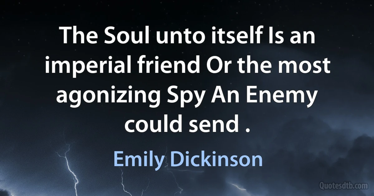 The Soul unto itself Is an imperial friend Or the most agonizing Spy An Enemy could send . (Emily Dickinson)