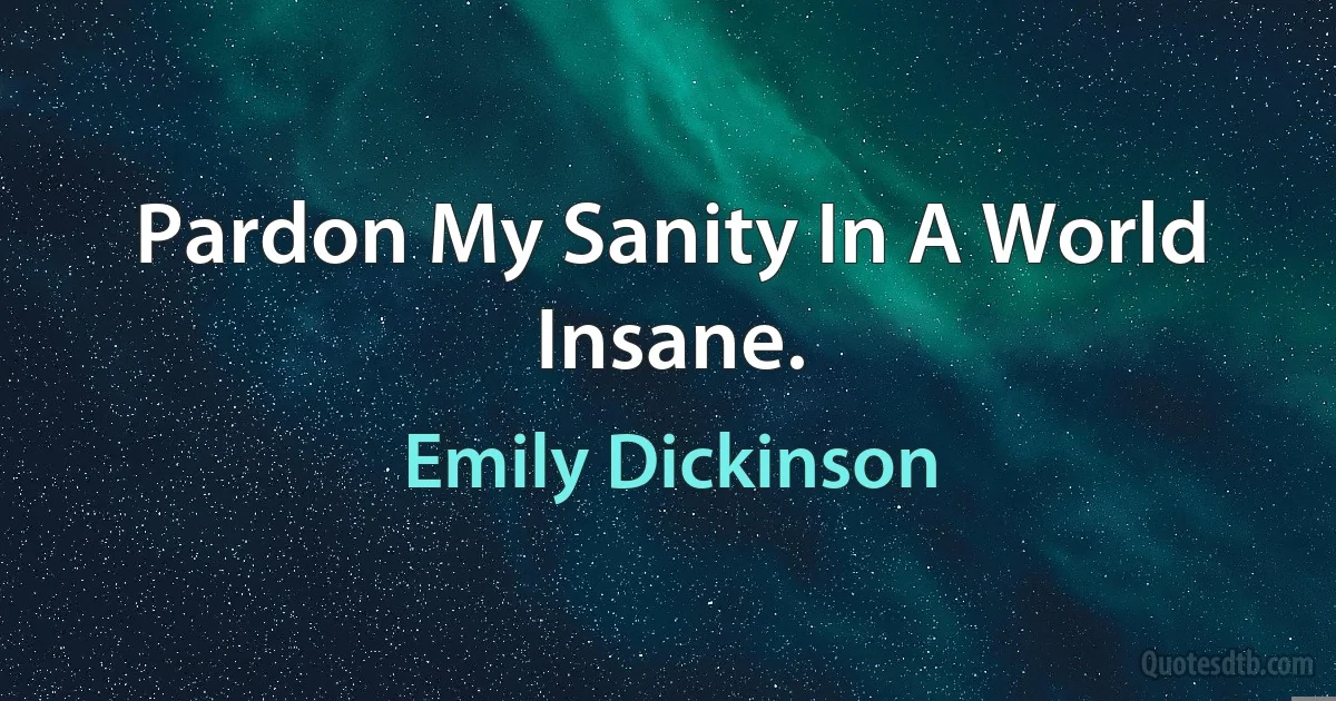 Pardon My Sanity In A World Insane. (Emily Dickinson)