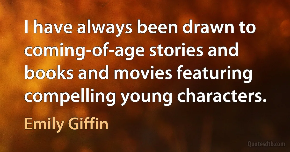 I have always been drawn to coming-of-age stories and books and movies featuring compelling young characters. (Emily Giffin)