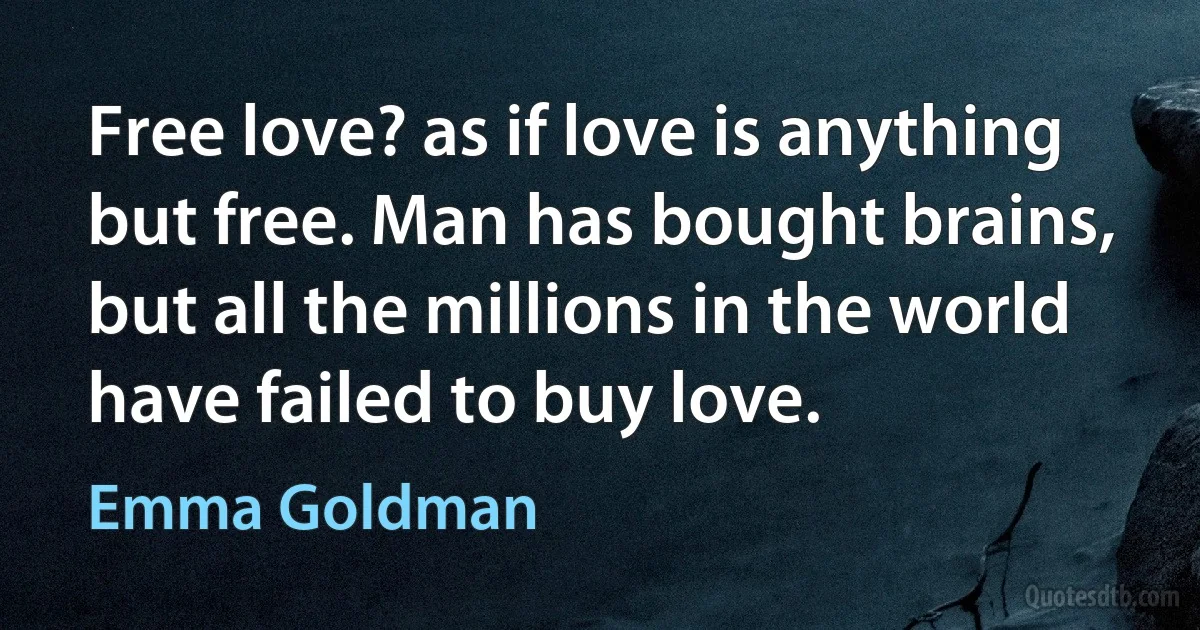 Free love? as if love is anything but free. Man has bought brains, but all the millions in the world have failed to buy love. (Emma Goldman)