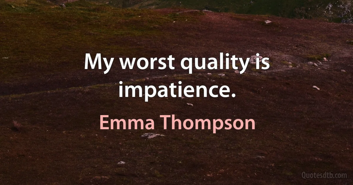 My worst quality is impatience. (Emma Thompson)