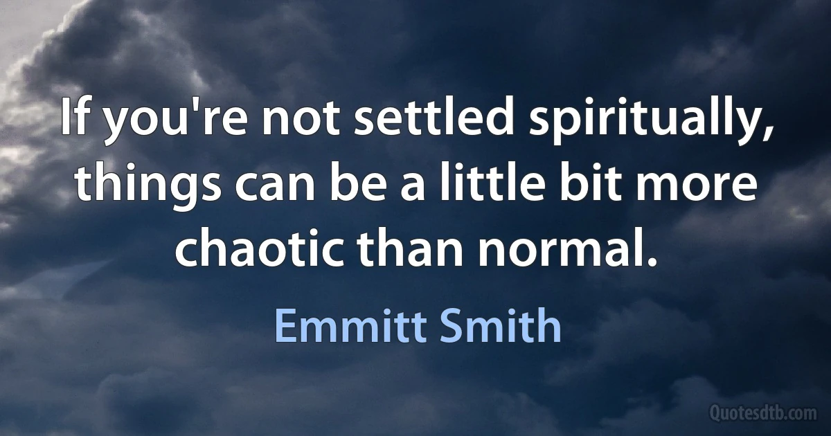 If you're not settled spiritually, things can be a little bit more chaotic than normal. (Emmitt Smith)