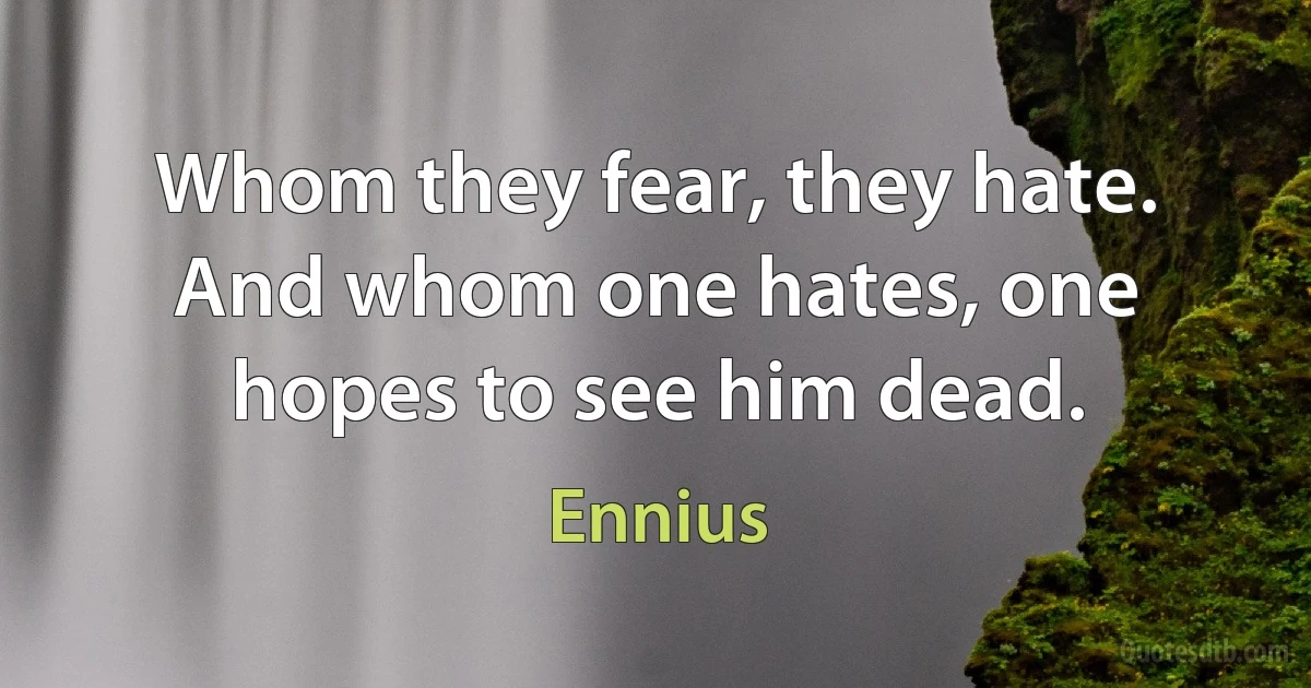 Whom they fear, they hate. And whom one hates, one hopes to see him dead. (Ennius)