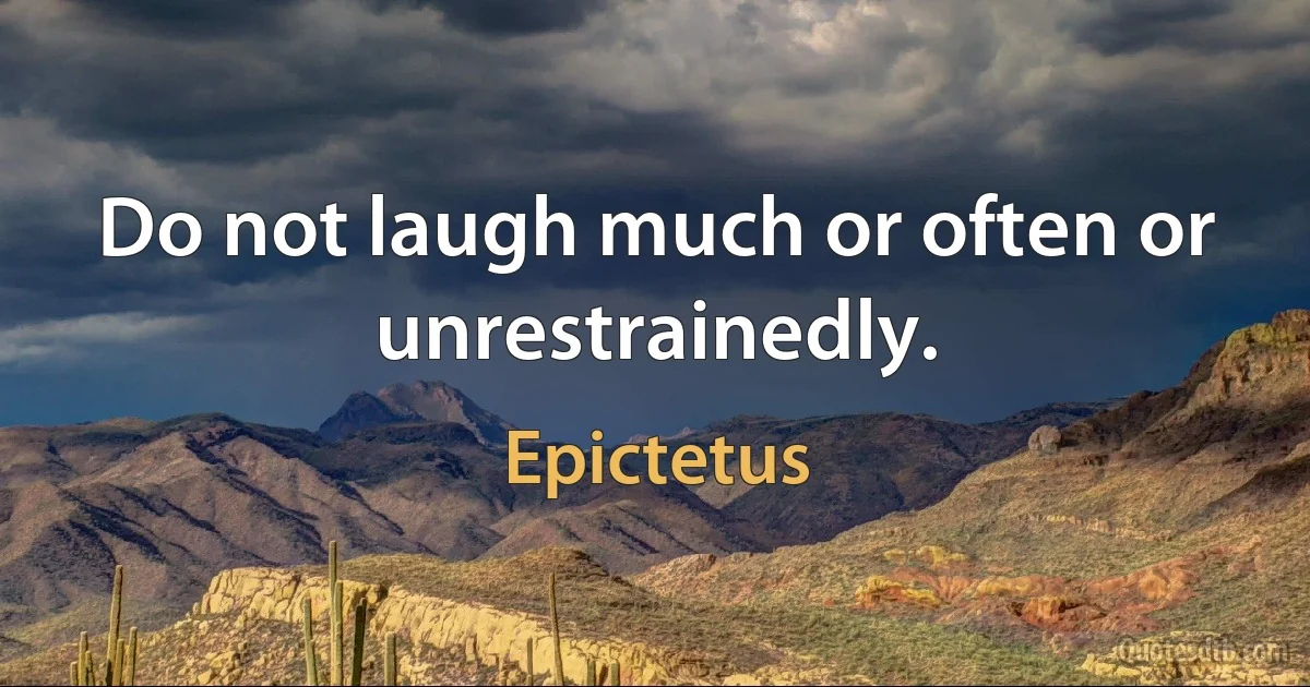 Do not laugh much or often or unrestrainedly. (Epictetus)