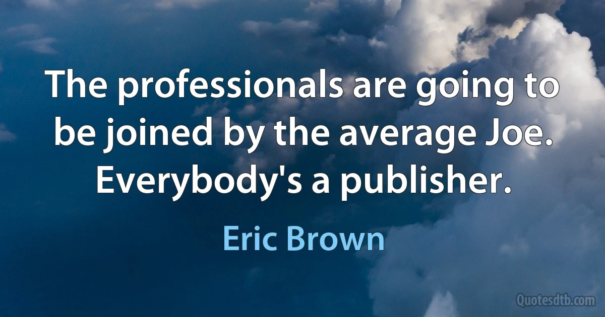 The professionals are going to be joined by the average Joe. Everybody's a publisher. (Eric Brown)