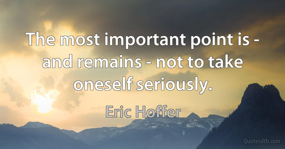 The most important point is - and remains - not to take oneself seriously. (Eric Hoffer)