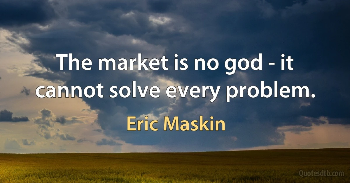 The market is no god - it cannot solve every problem. (Eric Maskin)