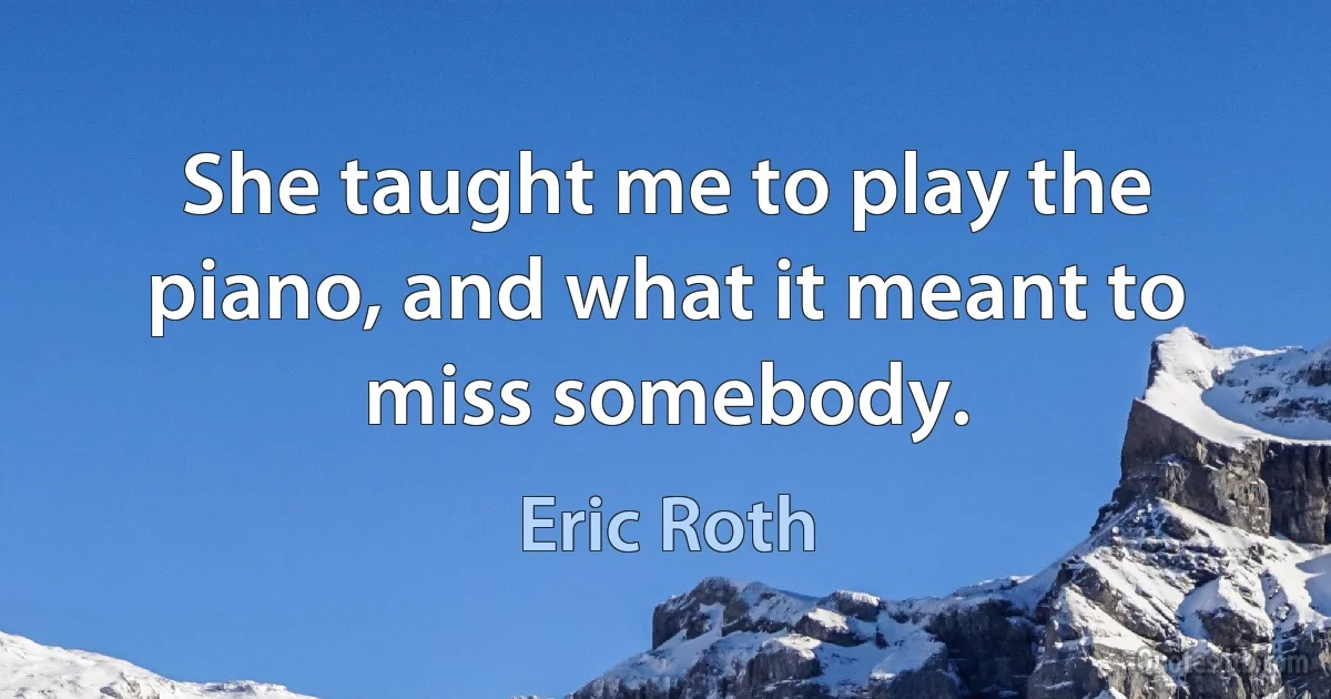 She taught me to play the piano, and what it meant to miss somebody. (Eric Roth)